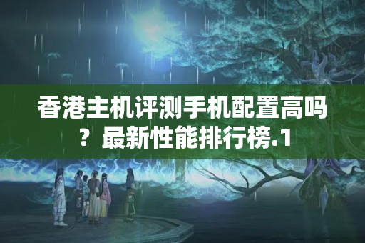 香港主機(jī)評(píng)測(cè)手機(jī)配置高嗎？最新性能排行榜