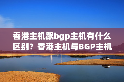 香港主機跟bgp主機有什么區(qū)別？香港主機與BGP主機的優(yōu)勢對比