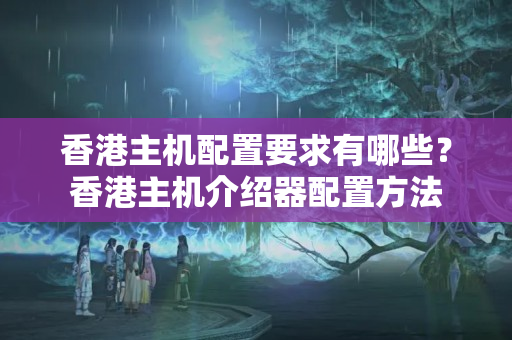 香港主機(jī)配置要求有哪些？香港主機(jī)介紹器配置方法