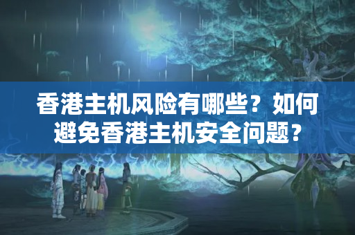 香港主機風險有哪些？如何避免香港主機安全問題？