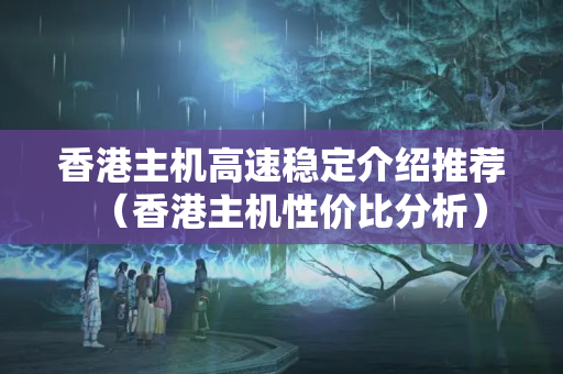 香港主機(jī)高速穩(wěn)定介紹推薦（香港主機(jī)性價比分析）