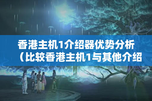 香港主機(jī)1介紹器優(yōu)勢分析（比較香港主機(jī)1與其他介紹器的優(yōu)勢）