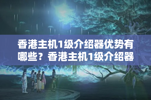 香港主機(jī)1級(jí)介紹器優(yōu)勢(shì)有哪些？香港主機(jī)1級(jí)介紹器詳細(xì)介紹