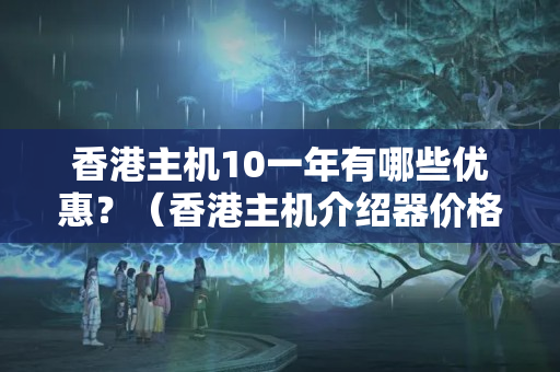 香港主機10一年有哪些優(yōu)惠？（香港主機介紹器價格比較）