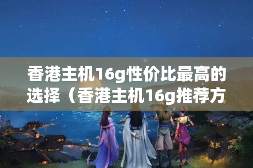 香港主機(jī)16g性?xún)r(jià)比最高的選擇（香港主機(jī)16g推薦方法）