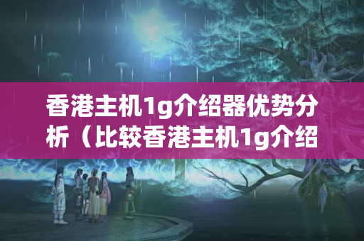 香港主機(jī)1g介紹器優(yōu)勢分析（比較香港主機(jī)1g介紹器的優(yōu)勢）