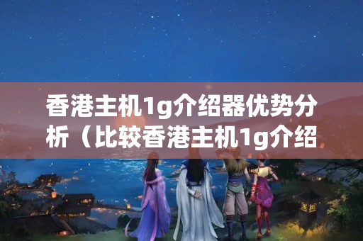 香港主機(jī)1g介紹器優(yōu)勢分析（比較香港主機(jī)1g介紹器的優(yōu)勢）