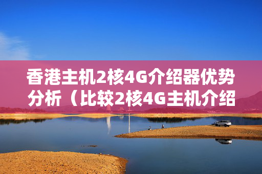 香港主機2核4G介紹器優(yōu)勢分析（比較2核4G主機介紹器性能）