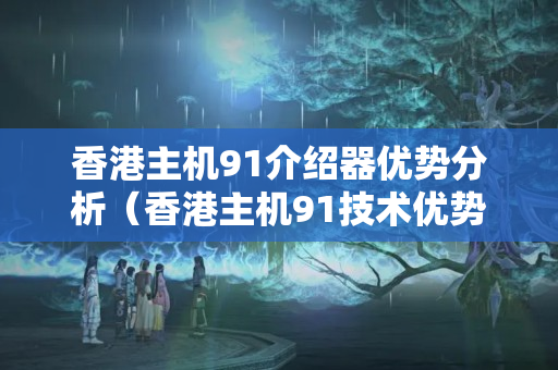 香港主機(jī)91介紹器優(yōu)勢分析（香港主機(jī)91技術(shù)優(yōu)勢詳細(xì)剖析）