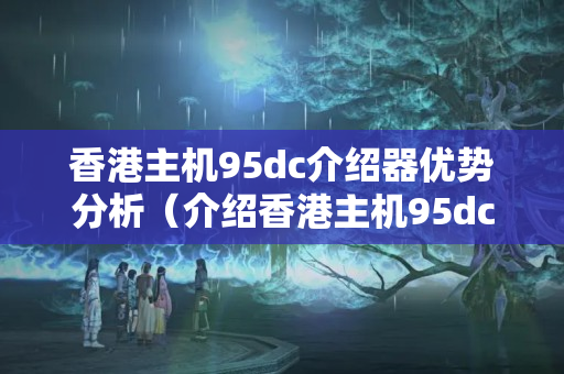 香港主機95dc介紹器優(yōu)勢分析（介紹香港主機95dc的介紹特色）