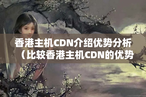 香港主機CDN介紹優(yōu)勢分析（比較香港主機CDN的優(yōu)勢）