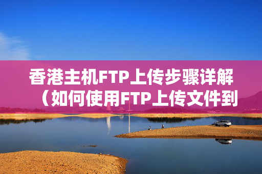 香港主機(jī)FTP上傳步驟詳解（如何使用FTP上傳文件到香港主機(jī)）