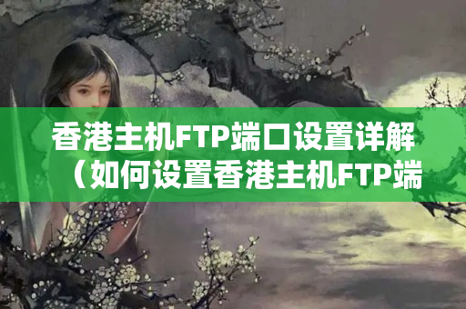 香港主機(jī)FTP端口設(shè)置詳解（如何設(shè)置香港主機(jī)FTP端口）