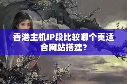 香港主機IP段比較哪個更適合網(wǎng)站搭建？