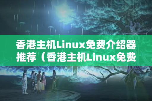 香港主機Linux免費介紹器推薦（香港主機Linux免費優(yōu)勢比較）