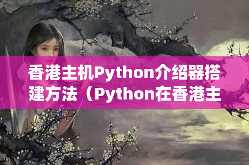 香港主機Python介紹器搭建方法（Python在香港主機上的安裝及使用）