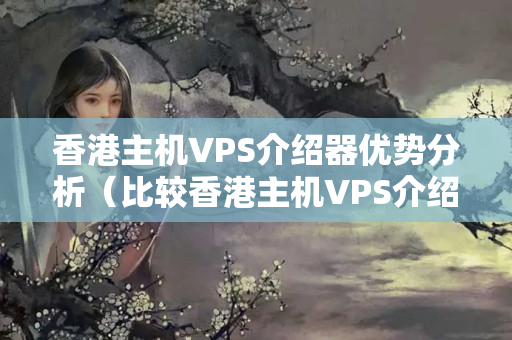 香港主機VPS介紹器優(yōu)勢分析（比較香港主機VPS介紹器的優(yōu)勢）