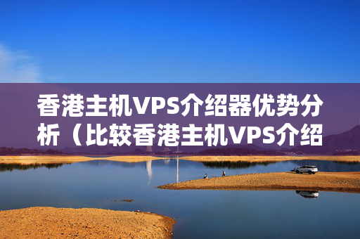 香港主機VPS介紹器優(yōu)勢分析（比較香港主機VPS介紹器的優(yōu)勢）