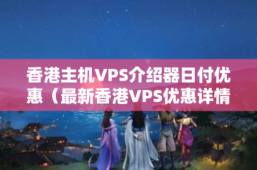 香港主機(jī)VPS介紹器日付優(yōu)惠（最新香港VPS優(yōu)惠詳情）