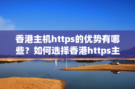 香港主機https的優(yōu)勢有哪些？如何選擇香港https主機？