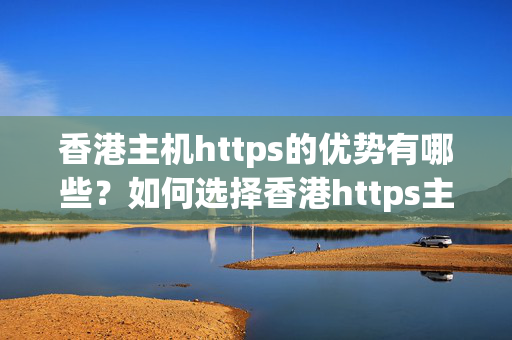 香港主機https的優(yōu)勢有哪些？如何選擇香港https主機？