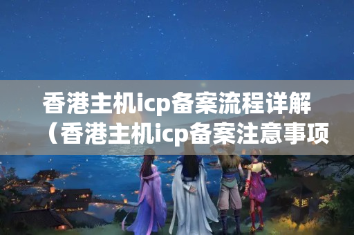 香港主機icp備案流程詳解（香港主機icp備案注意事項）