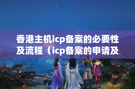 香港主機icp備案的必要性及流程（icp備案的申請及注意事項）