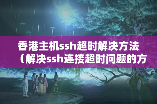 香港主機ssh超時解決方法（解決ssh連接超時問題的方法）