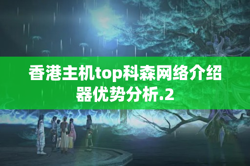 香港主機(jī)top科森網(wǎng)絡(luò)介紹器優(yōu)勢(shì)分析