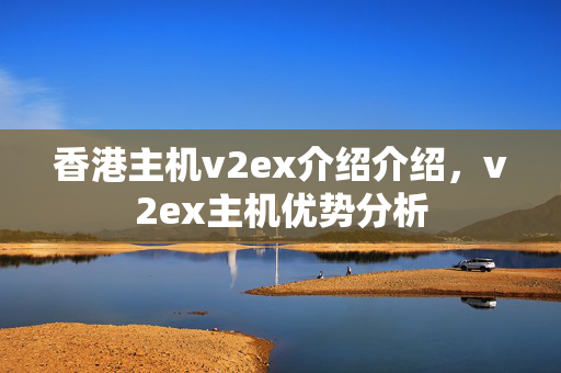 香港主機(jī)v2ex介紹介紹，v2ex主機(jī)優(yōu)勢(shì)分析