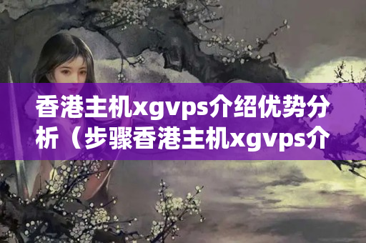 香港主機(jī)xgvps介紹優(yōu)勢分析（步驟香港主機(jī)xgvps介紹的獨(dú)特好處）