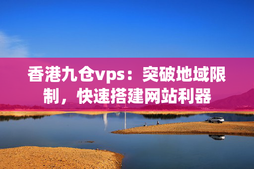 香港九倉(cāng)vps：突破地域限制，快速搭建網(wǎng)站利器