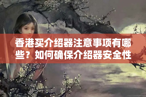 香港買(mǎi)介紹器注意事項(xiàng)有哪些？如何確保介紹器安全性？