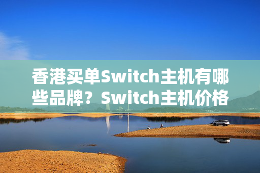 香港買單Switch主機(jī)有哪些品牌？Switch主機(jī)價(jià)格比較及優(yōu)惠攻略