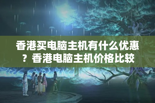 香港買電腦主機有什么優(yōu)惠？香港電腦主機價格比較