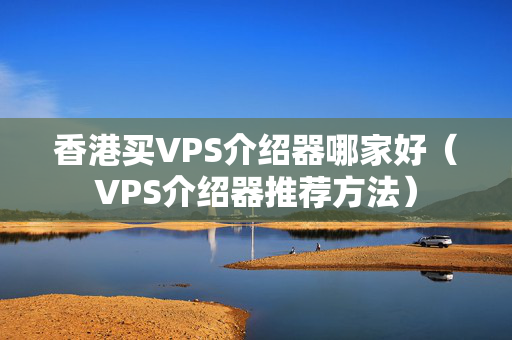 香港買VPS介紹器哪家好（VPS介紹器推薦方法）