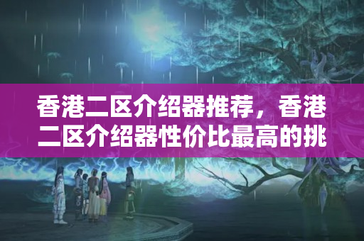 香港二區(qū)介紹器推薦，香港二區(qū)介紹器性價比最高的挑選