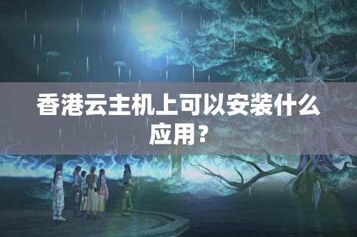 香港云主機上可以安裝什么應(yīng)用？