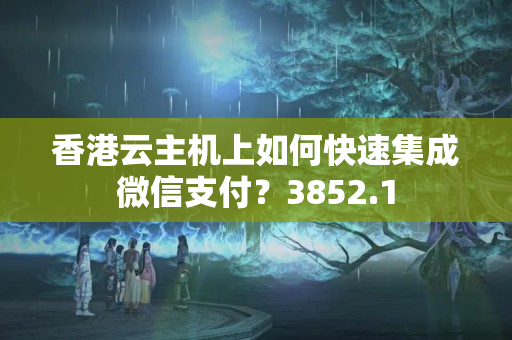 香港云主機上如何快速集成微信支付？3852