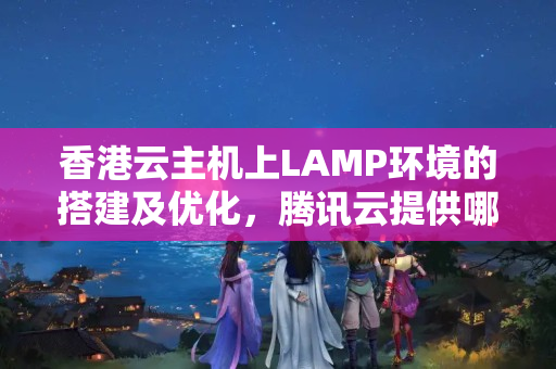 香港云主機上LAMP環(huán)境的搭建及優(yōu)化，騰訊云提供哪些幫助？