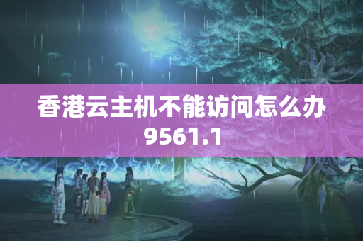 香港云主機(jī)不能訪問怎么辦9561