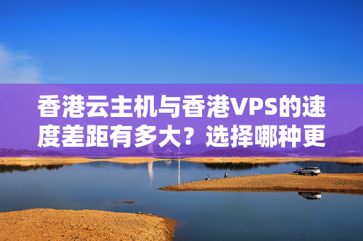 香港云主機(jī)與香港VPS的速度差距有多大？選擇哪種更適合個人或企業(yè)？