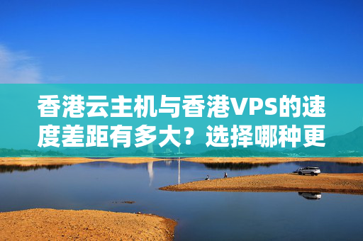 香港云主機(jī)與香港VPS的速度差距有多大？選擇哪種更適合個人或企業(yè)？