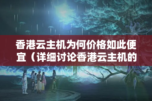 香港云主機(jī)為何價(jià)格如此便宜（詳細(xì)討論香港云主機(jī)的優(yōu)勢(shì)）