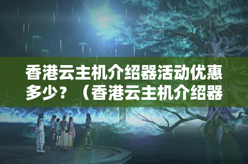 香港云主機介紹器活動優(yōu)惠多少？（香港云主機介紹器活動優(yōu)惠攻略）