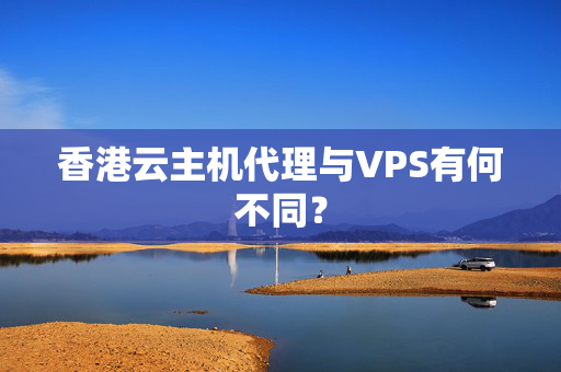 香港云主機代理與VPS有何不同？