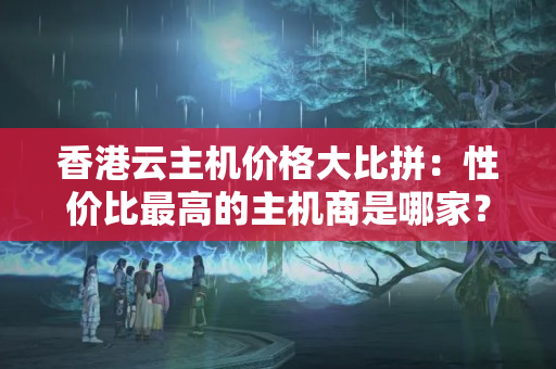 香港云主機(jī)價(jià)格大比拼：性?xún)r(jià)比最高的主機(jī)商是哪家？