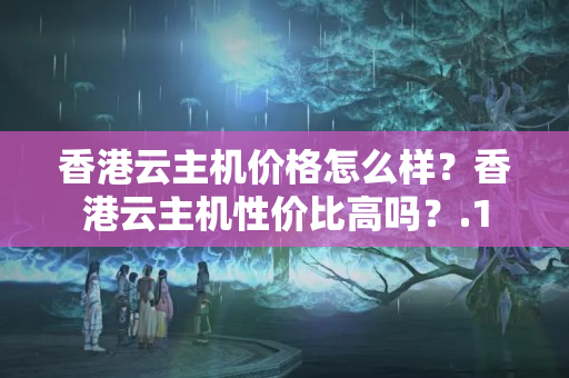 香港云主機(jī)價格怎么樣？香港云主機(jī)性價比高嗎？