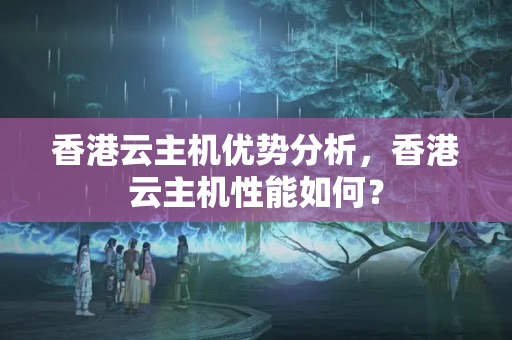 香港云主機(jī)優(yōu)勢(shì)分析，香港云主機(jī)性能如何？