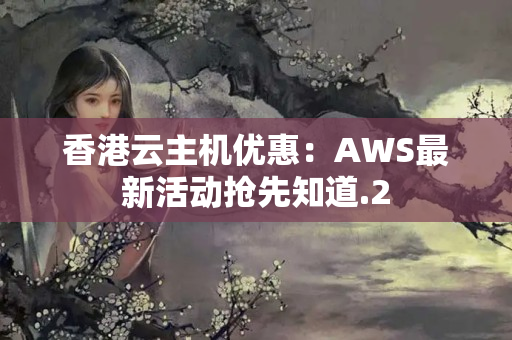 香港云主機(jī)優(yōu)惠：AWS最新活動搶先知道